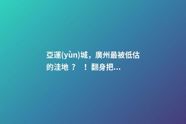 亞運(yùn)城，廣州最被低估的洼地？！翻身把歌唱的日子，就要到了……